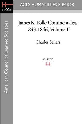 James K. Polk: Continentalist, 1843-1846 Volume II by Sellers, Charles