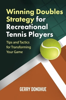 Winning Doubles Strategy for Recreational Tennis Players: Tips and Tactics to Transform Your Game by Donohue, Gerry