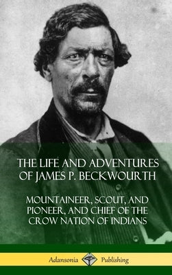 The Life and Adventures of James P. Beckwourth: Mountaineer, Scout, and Pioneer, and Chief of the Crow Nation of Indians (Hardcover) by Beckwourth, James P.