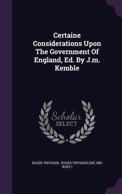 Certaine Considerations Upon The Government Of England, Ed. By J.m. Kemble by Twysden, Roger
