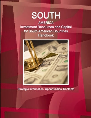 South America: Investment Resources and Capital for South American Countries Handbook - Strategic Information, Opportunities, Contact by Ibp, Inc