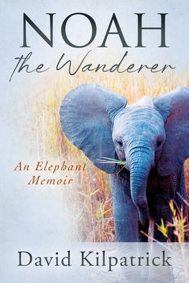 Noah the Wanderer: An Elephant Memoir by Kilpatrick, David