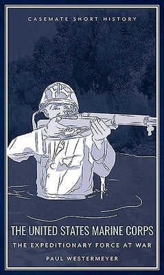 The United States Marine Corps: The Expeditionary Force at War by Westermeyer, Paul