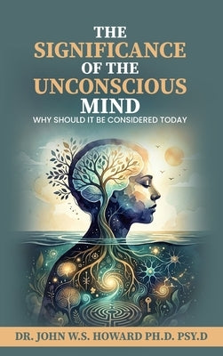 The Significance of the Unconscious Mind: Why should it be considered today by W. S. Howard Psy D., John