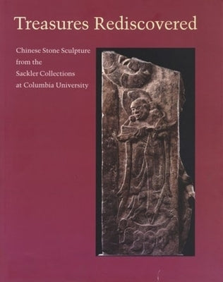 Treasures Rediscovered: Chinese Stone Sculpture from the Sackler Collections at Columbia University by Swergold, Leopold