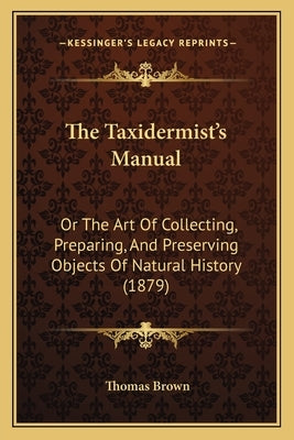 The Taxidermist's Manual: Or The Art Of Collecting, Preparing, And Preserving Objects Of Natural History (1879) by Brown, Thomas