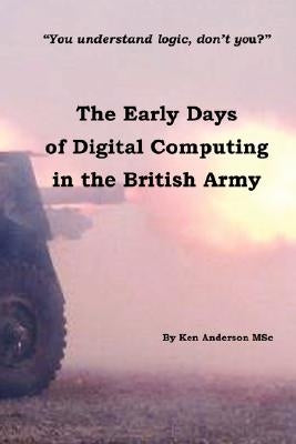 The Early Days of Digital Computing in the British Army by Anderson Msc, Ken