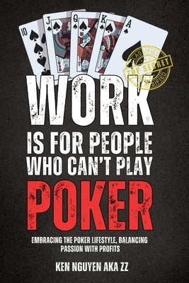 Work Is for People Who Can't Play Poker: Embracing the Poker Lifestyle, Balancing Passion with Profits by Nguyen, Ken