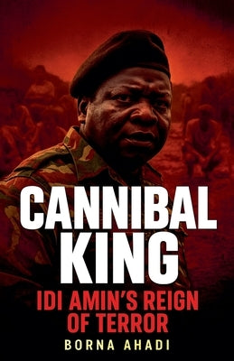 Cannibal King Idi Amin's Reign of Terror by Ahadi, Borna