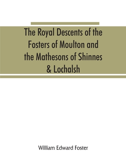 The royal descents of the Fosters of Moulton and the Mathesons of Shinnes & Lochalsh by Edward Foster, William
