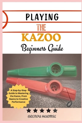 Playing the Kazoo Beginners Guide: A Step-by-Step Guide to Mastering the Kazoo, From Basics to Creative Performance by Harmse, Brenda