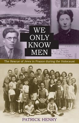 We Only Know Men: The Rescue of Jews in France During the Holocaust by Henry, Patrick