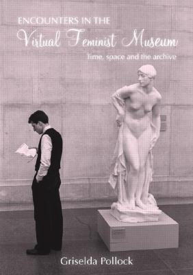 Encounters in the Virtual Feminist Museum: Time, Space and the Archive by Pollock, Griselda