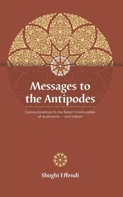 Messages to the Antipodes: Communications to the Baha'i Communities of Australasia by Effendi, Shoghi