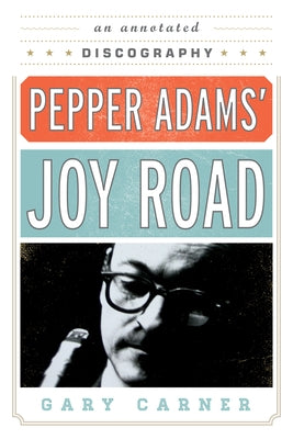 Pepper Adams' Joy Road: An Annotated Discography by Carner, Gary