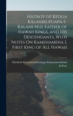 Histroy of Keoua Kalanikupuapa-I-Kalani-Nui, Father of Hawaii Kings, and His Descendants, With Notes On Kamehameha I, First King of All Hawaii by Kekaaniauokalani &. Pratt, Elizabeth K.