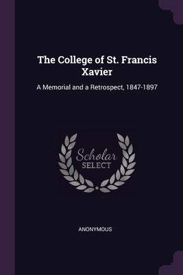 The College of St. Francis Xavier: A Memorial and a Retrospect, 1847-1897 by Anonymous