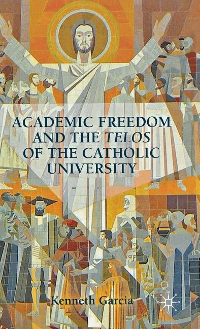 Academic Freedom and the Telos of the Catholic University by Garcia, K.