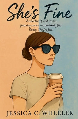 She's Fine: A Collection of Short Stories Featuring Women Who Are Totally Fine. Really. They're Fine. by Wheeler, Jessica C.