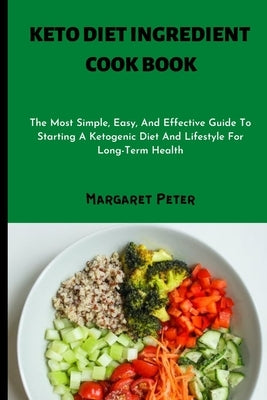 Keto Diet Ingredient Cook Book: The Most Simple, Easy, And Effective Guide To Starting A Ketogenic Diet And Lifestyle For Long-Term Health by Peter, Margaret