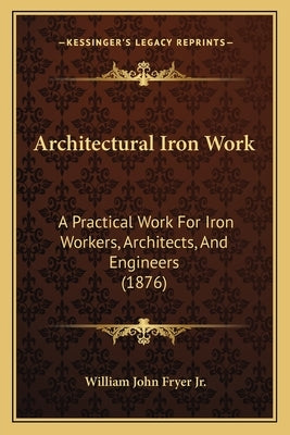 Architectural Iron Work: A Practical Work For Iron Workers, Architects, And Engineers (1876) by Fryer, William John, Jr.