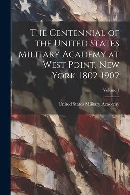 The Centennial of the United States Military Academy at West Point, New York. 1802-1902; Volume 1 by United States Military Academy
