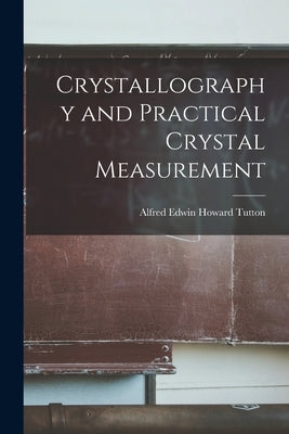 Crystallography and Practical Crystal Measurement by Tutton, Alfred Edwin Howard