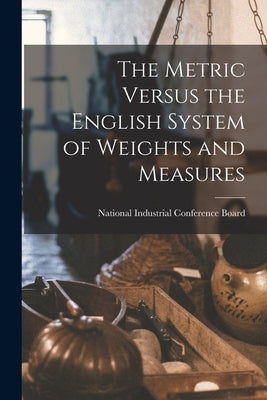 The Metric Versus the English System of Weights and Measures by Industrial Conference Board, National