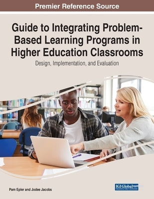 Guide to Integrating Problem-Based Learning Programs in Higher Education Classrooms: Design, Implementation, and Evaluation by Epler, Pam