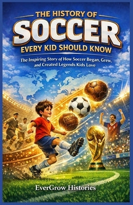 The History of Soccer Every Kid Should Know: The Inspiring Story of How Soccer Began, Grew, and Created Legends Kids Love by Histories, Evergrow