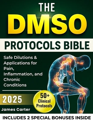 The Dmso Protocols Bible: 50+ Clinical Protocols, Safe Dilutions & Applications for Pain, Inflammation, and Chronic Conditions by Carter, James