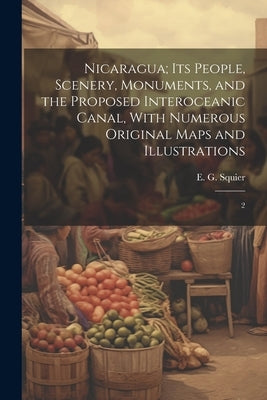 Nicaragua; its People, Scenery, Monuments, and the Proposed Interoceanic Canal, With Numerous Original Maps and Illustrations: 2 by Squier, E. G. 1821-1888