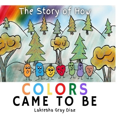 The Story of How Color Came to Be: Teaching Children About Color Theory and Friendship by Gray Diaz, Lakresha