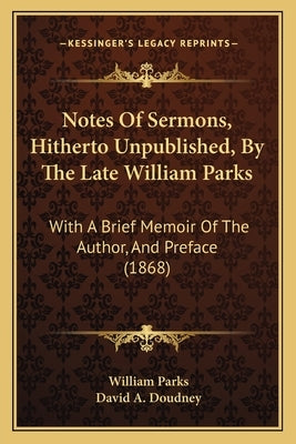 Notes Of Sermons, Hitherto Unpublished, By The Late William Parks: With A Brief Memoir Of The Author, And Preface (1868) by Parks, William