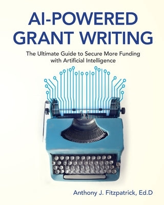 AI-Powered Grant Writing: The Ultimate Guide to Securing More Funding with Artificial Intelligence by Fitzpatrick, Anthony J.