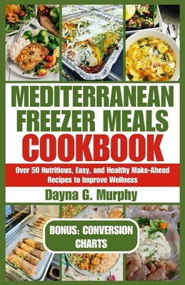 Mediterranean Freezer Meals Cookbook: Over 50 Nutritious, Easy and Healthy Make-Ahead Recipes to Improve Wellness by Murphy, Dayna G.