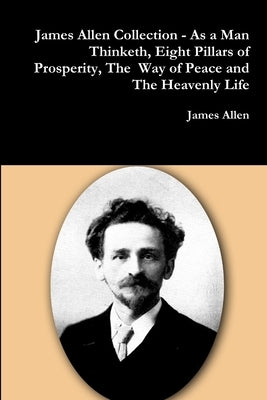 James Allen Collection - As a Man Thinketh, Eight Pillars of Prosperity, The Way of Peace and The Heavenly Life by Allen, James