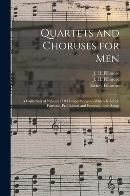 Quartets and Choruses for Men: a Collection of New and Old Gospel Songs to Which is Added Patriotic, Prohibition and Entertainment Songs by Fillmore, J. H. (James Henry) 1849-1