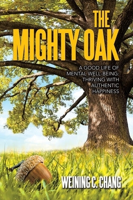 The Mighty Oak: A Good Life of Mental Well-Being: Thriving with Authentic Happiness by Chang, Weining C.