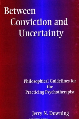 Between Conviction and Uncertainty: Philosophical Guidelines for the Practicing Psychotherapist by Downing, Jerry N.