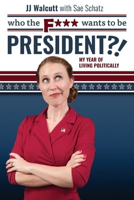 Who the F*** Wants to be President: My Year of Living Politically by Walcutt, Jj