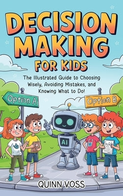 Decision-Making for Kids: The Illustrated Guide to Choosing Wisely, Avoiding Mistakes, and Knowing What to Do! by Voss, Quinn