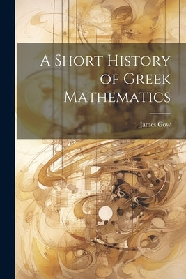 A Short History of Greek Mathematics by Gow, James