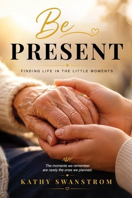 Be Present: Finding Life In The Little Moments by Swanstrom, Kathy