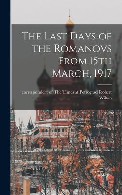 The Last Days of the Romanovs From 15th March, 1917 by Wilton, Robert Correspondent of the