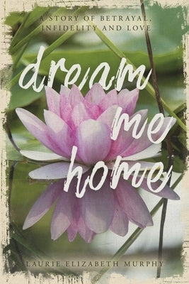 Dream Me Home: A Story of Betrayal, Infidelity and Love by Murphy, Laurie Elizabeth