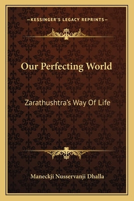 Our Perfecting World: Zarathushtra's Way Of Life by Dhalla, Maneckji Nusservanji