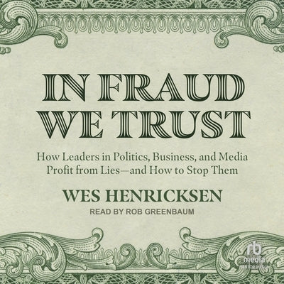 In Fraud We Trust: How Leaders in Politics, Business, and Media Profit from Lies―and How to Stop Them by Henricksen, Wes