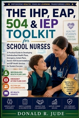 The IHP, EAP, 504 & IEP Toolkit for School Nurses: A Practical Guide to Developing Individualized Health Plans, Emergency Action Plans, Section 504 Ac by Jude, Donald R.
