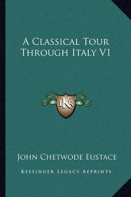 A Classical Tour Through Italy V1 by Eustace, John Chetwode